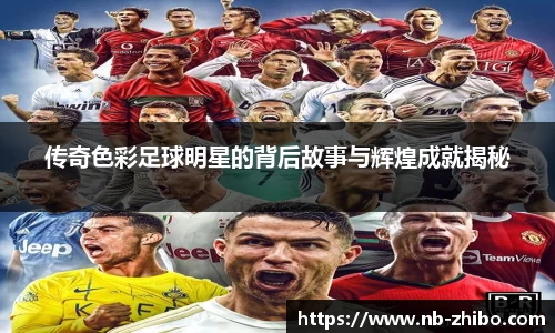 传奇色彩足球明星的背后故事与辉煌成就揭秘