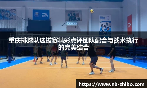 重庆排球队选拔赛精彩点评团队配合与战术执行的完美结合